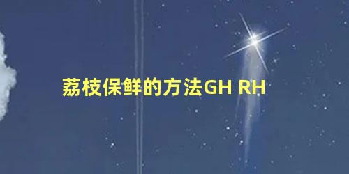 荔枝保鲜的方法GH RH